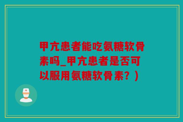 甲亢患者能吃氨糖软骨素吗_甲亢患者是否可以服用氨糖软骨素？)