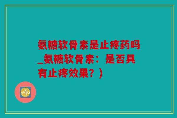 氨糖软骨素是止疼药吗_氨糖软骨素：是否具有止疼效果？)