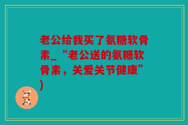 老公给我买了氨糖软骨素_“老公送的氨糖软骨素，关爱关节健康”)