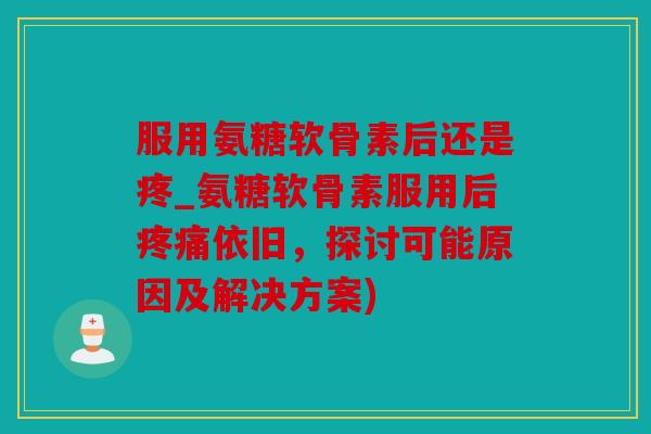 服用氨糖软骨素后还是疼_氨糖软骨素服用后疼痛依旧，探讨可能原因及解决方案)