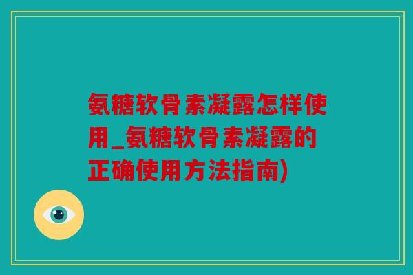 氨糖软骨素凝露怎样使用_氨糖软骨素凝露的正确使用方法指南)