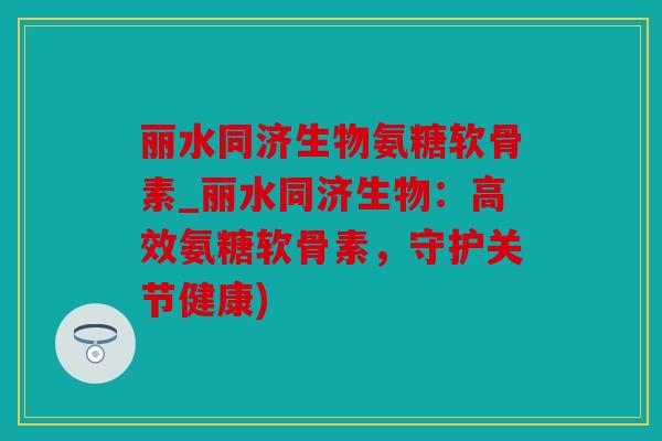 丽水同济生物氨糖软骨素_丽水同济生物：高效氨糖软骨素，守护关节健康)
