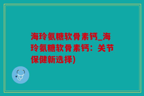 海玲氨糖软骨素钙_海玲氨糖软骨素钙：关节保健新选择)