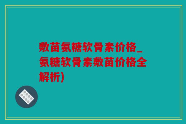 敷苗氨糖软骨素价格_氨糖软骨素敷苗价格全解析)