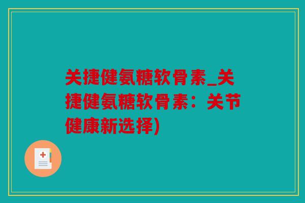 关捷健氨糖软骨素_关捷健氨糖软骨素：关节健康新选择)