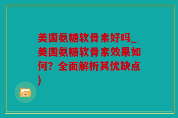 美国氨糖软骨素好吗_美国氨糖软骨素效果如何？全面解析其优缺点)
