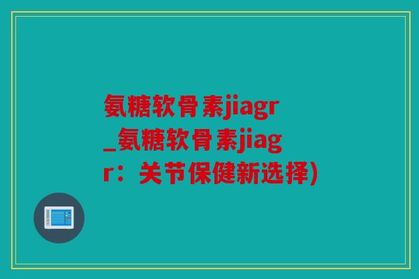 氨糖软骨素jiagr_氨糖软骨素jiagr：关节保健新选择)