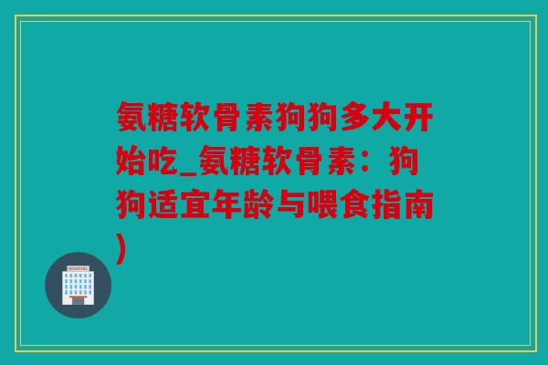 氨糖软骨素狗狗多大开始吃_氨糖软骨素：狗狗适宜年龄与喂食指南)