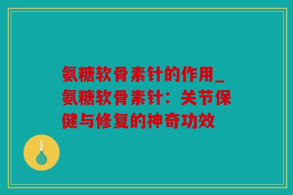 氨糖软骨素针的作用_氨糖软骨素针：关节保健与修复的神奇功效