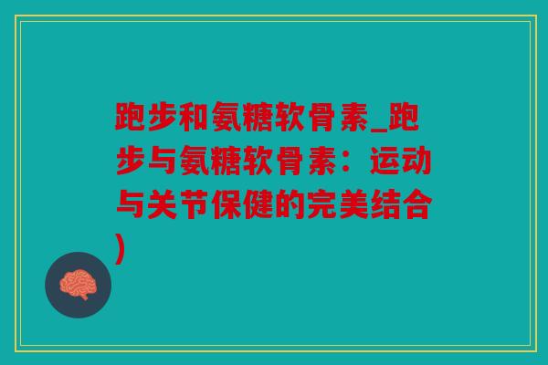 跑步和氨糖软骨素_跑步与氨糖软骨素：运动与关节保健的完美结合)