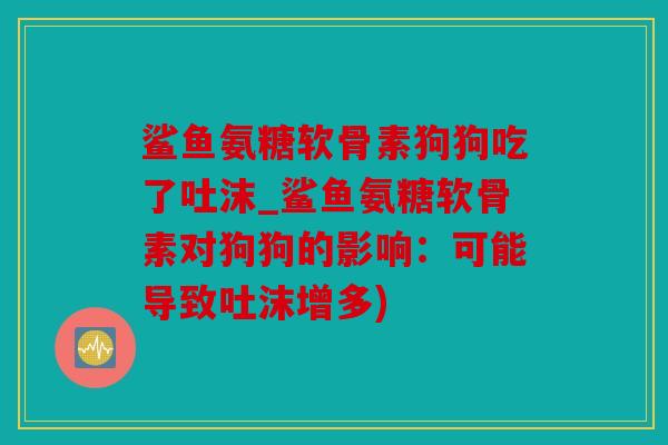 鲨鱼氨糖软骨素狗狗吃了吐沫_鲨鱼氨糖软骨素对狗狗的影响：可能导致吐沫增多)