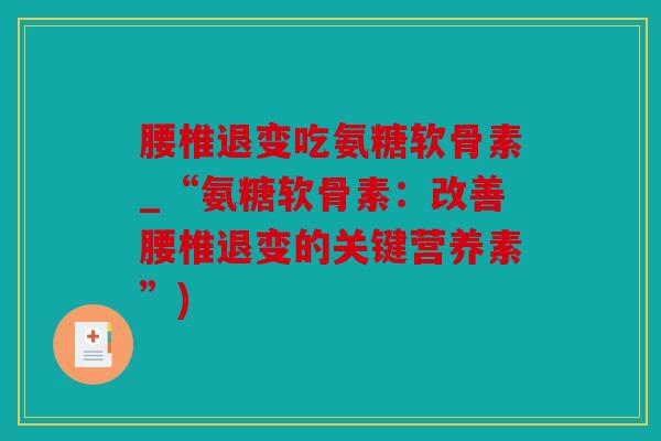 腰椎退变吃氨糖软骨素_“氨糖软骨素：改善腰椎退变的关键营养素”)