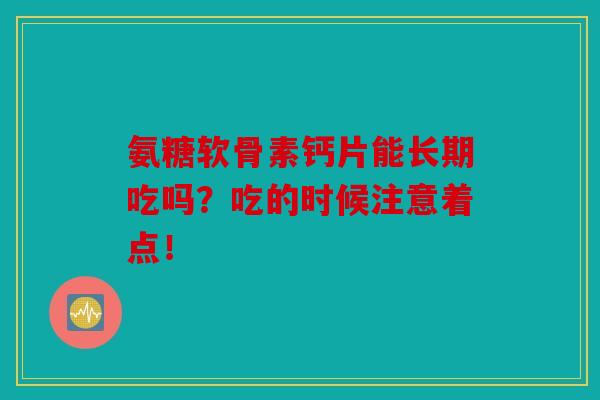 氨糖软骨素钙片能长期吃吗？吃的时候注意着点！