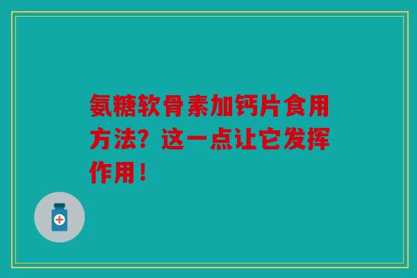 氨糖软骨素加钙片食用方法？这一点让它发挥作用！