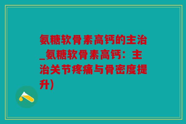 氨糖软骨素高钙的主治_氨糖软骨素高钙：主治关节疼痛与骨密度提升)
