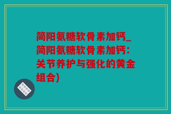 简阳氨糖软骨素加钙_简阳氨糖软骨素加钙：关节养护与强化的黄金组合)