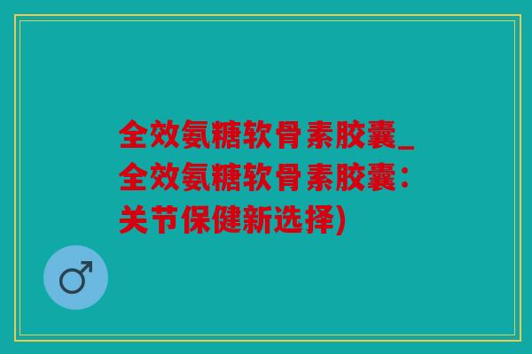 全效氨糖软骨素胶囊_全效氨糖软骨素胶囊：关节保健新选择)