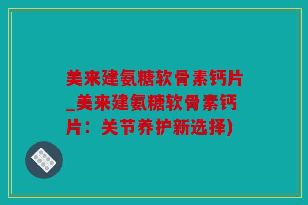 美来建氨糖软骨素钙片_美来建氨糖软骨素钙片：关节养护新选择)