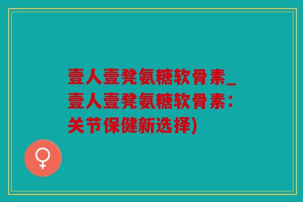 壹人壹凳氨糖软骨素_壹人壹凳氨糖软骨素：关节保健新选择)