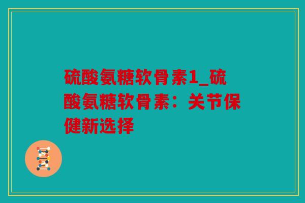 硫酸氨糖软骨素1_硫酸氨糖软骨素：关节保健新选择