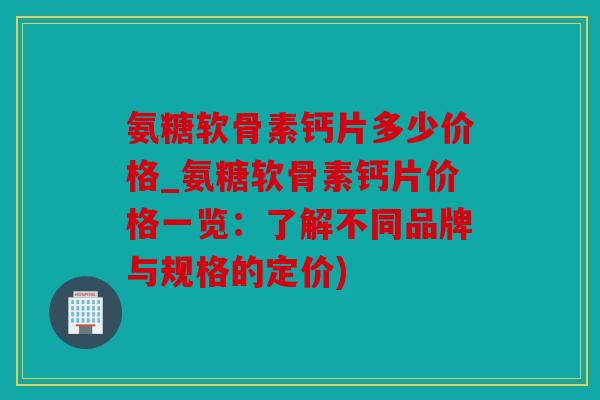 氨糖软骨素钙片多少价格_氨糖软骨素钙片价格一览：了解不同品牌与规格的定价)