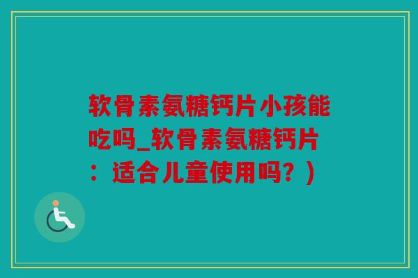 软骨素氨糖钙片小孩能吃吗_软骨素氨糖钙片：适合儿童使用吗？)