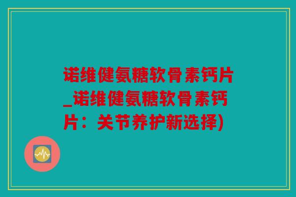 诺维健氨糖软骨素钙片_诺维健氨糖软骨素钙片：关节养护新选择)