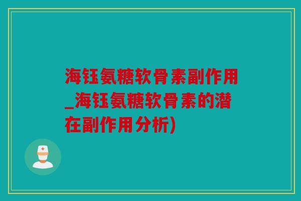 海钰氨糖软骨素副作用_海钰氨糖软骨素的潜在副作用分析)