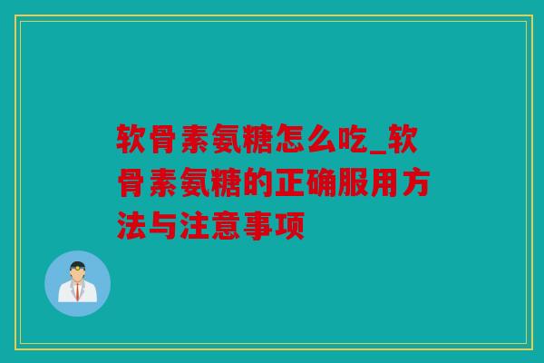 软骨素氨糖怎么吃_软骨素氨糖的正确服用方法与注意事项