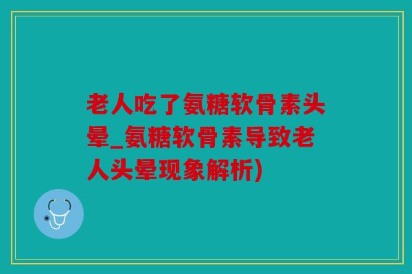 老人吃了氨糖软骨素头晕_氨糖软骨素导致老人头晕现象解析)
