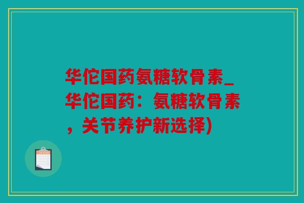 华佗国药氨糖软骨素_华佗国药：氨糖软骨素，关节养护新选择)