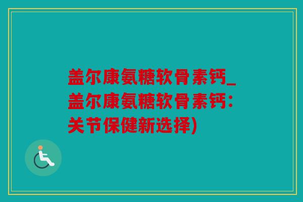 盖尔康氨糖软骨素钙_盖尔康氨糖软骨素钙：关节保健新选择)