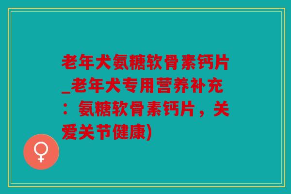 老年犬氨糖软骨素钙片_老年犬专用营养补充：氨糖软骨素钙片，关爱关节健康)