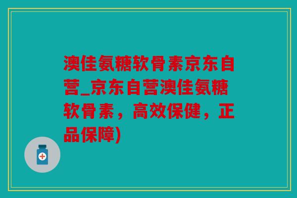 澳佳氨糖软骨素京东自营_京东自营澳佳氨糖软骨素，高效保健，正品保障)