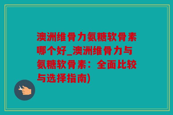 澳洲维骨力氨糖软骨素哪个好_澳洲维骨力与氨糖软骨素：全面比较与选择指南)