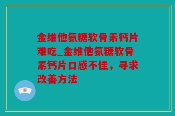 金维他氨糖软骨素钙片难吃_金维他氨糖软骨素钙片口感不佳，寻求改善方法
