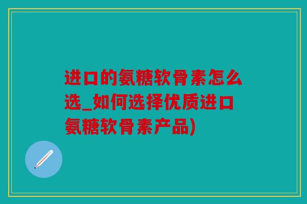 进口的氨糖软骨素怎么选_如何选择优质进口氨糖软骨素产品)