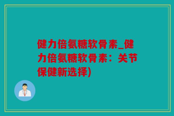 健力倍氨糖软骨素_健力倍氨糖软骨素：关节保健新选择)