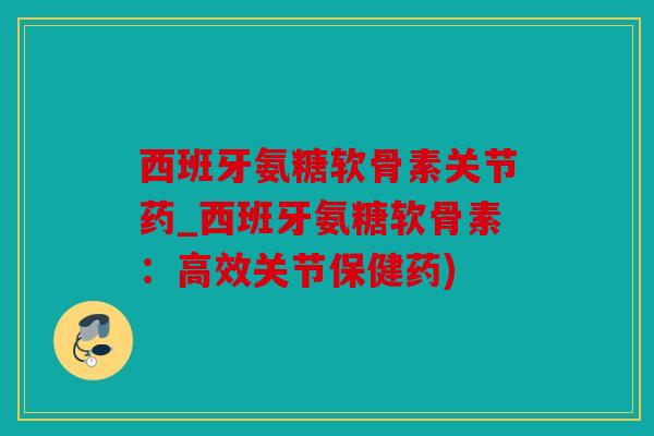 西班牙氨糖软骨素关节药_西班牙氨糖软骨素：高效关节保健药)