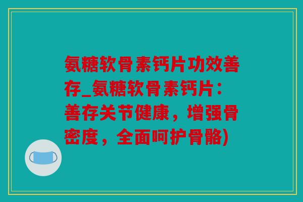 氨糖软骨素钙片功效善存_氨糖软骨素钙片：善存关节健康，增强骨密度，全面呵护骨骼)
