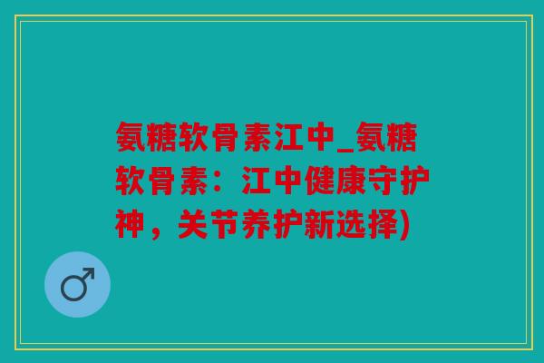 氨糖软骨素江中_氨糖软骨素：江中健康守护神，关节养护新选择)