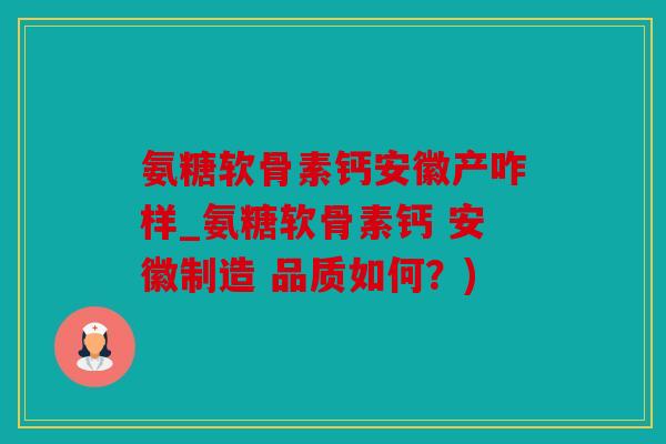 氨糖软骨素钙安徽产咋样_氨糖软骨素钙 安徽制造 品质如何？)