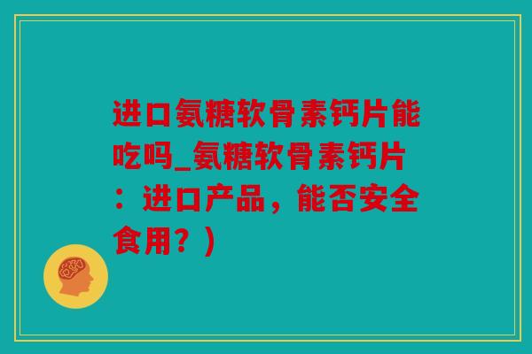 进口氨糖软骨素钙片能吃吗_氨糖软骨素钙片：进口产品，能否安全食用？)