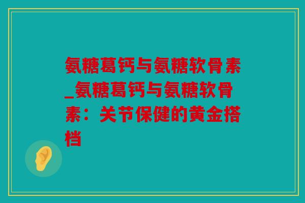 氨糖葛钙与氨糖软骨素_氨糖葛钙与氨糖软骨素：关节保健的黄金搭档