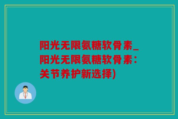 阳光无限氨糖软骨素_阳光无限氨糖软骨素：关节养护新选择)