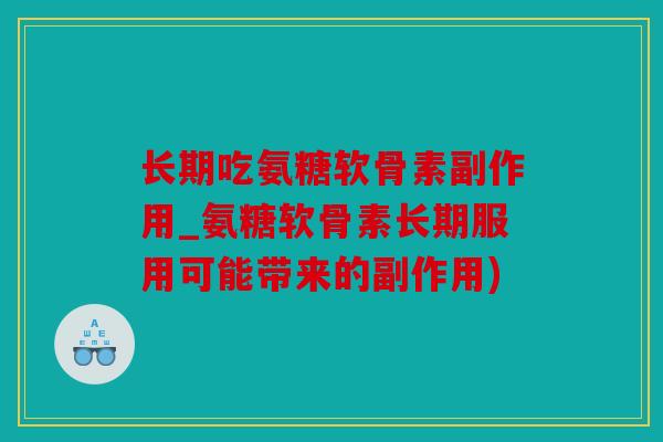 长期吃氨糖软骨素副作用_氨糖软骨素长期服用可能带来的副作用)