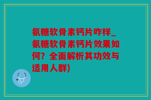 氨糖软骨素钙片咋样_氨糖软骨素钙片效果如何？全面解析其功效与适用人群)
