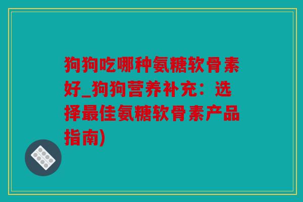 狗狗吃哪种氨糖软骨素好_狗狗营养补充：选择最佳氨糖软骨素产品指南)