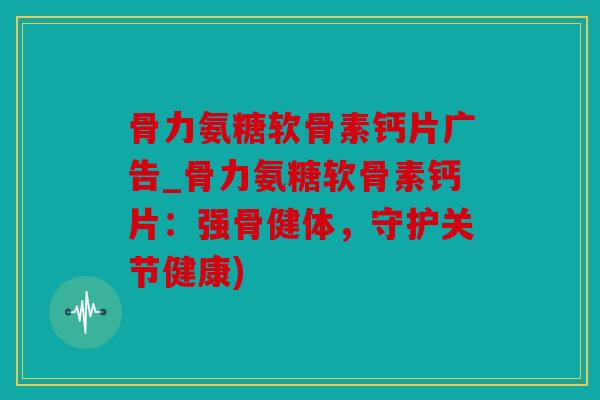 骨力氨糖软骨素钙片广告_骨力氨糖软骨素钙片：强骨健体，守护关节健康)