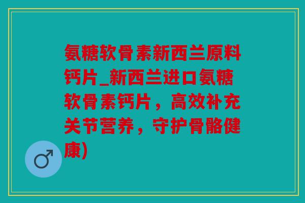 氨糖软骨素新西兰原料钙片_新西兰进口氨糖软骨素钙片，高效补充关节营养，守护骨骼健康)